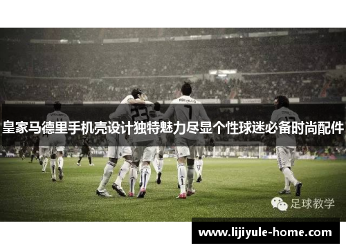 皇家马德里手机壳设计独特魅力尽显个性球迷必备时尚配件
