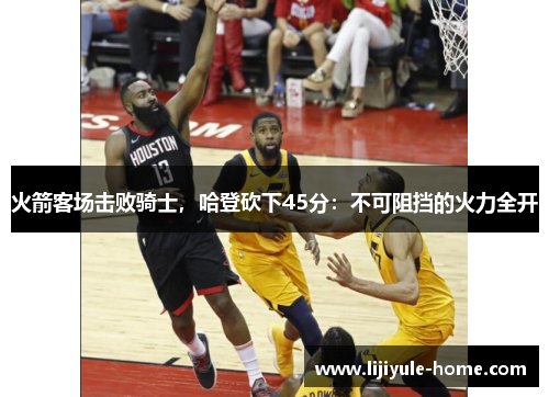 火箭客场击败骑士，哈登砍下45分：不可阻挡的火力全开