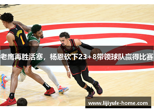 老鹰再胜活塞，杨恩砍下23+8带领球队赢得比赛
