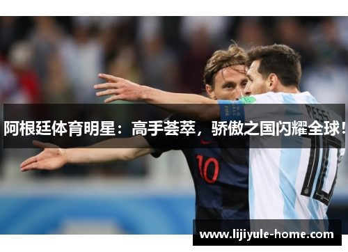 阿根廷体育明星：高手荟萃，骄傲之国闪耀全球！