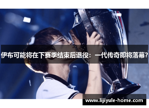 伊布可能将在下赛季结束后退役：一代传奇即将落幕？