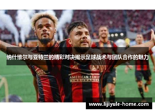 纳什维尔与亚特兰的精彩对决揭示足球战术与团队合作的魅力